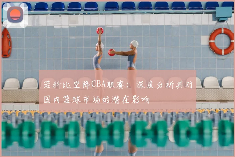 若科比空降CBA联赛：深度分析其对国内篮球市场的潜在影响