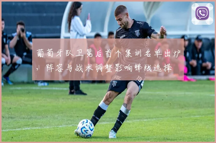 葡萄牙队卫冕后首个集训名单出炉，阵容与战术调整影响锋线选择