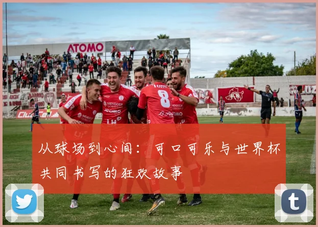 从球场到心间：可口可乐与世界杯共同书写的狂欢故事
