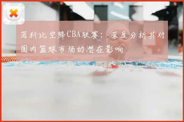 若科比空降CBA联赛：深度分析其对国内篮球市场的潜在影响