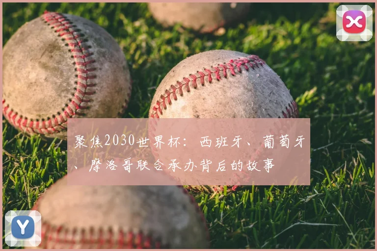 聚焦2030世界杯：西班牙、葡萄牙、摩洛哥联合承办背后的故事