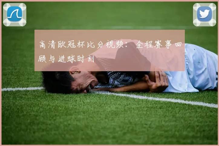 高清欧冠杯比分视频:全程赛事回顾与进球时刻