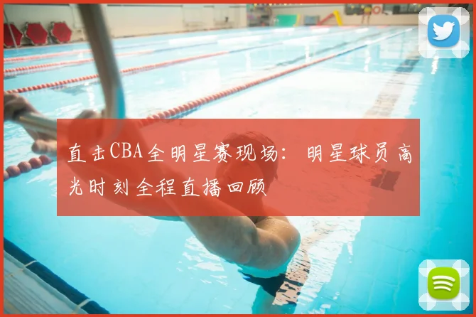 直击CBA全明星赛现场:明星球员高光时刻全程直播回顾