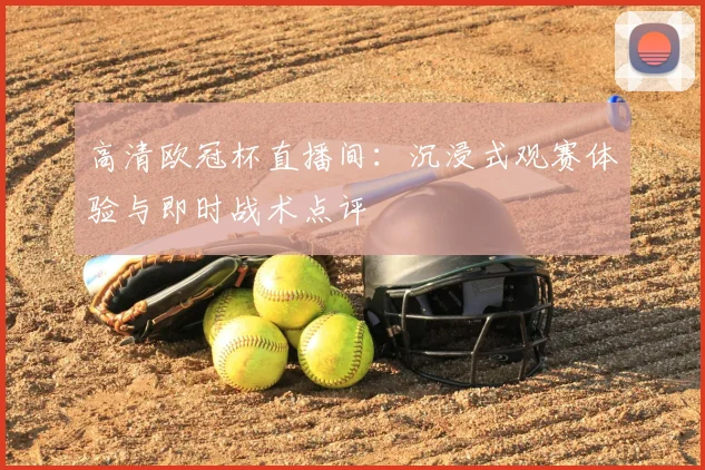 高清欧冠杯直播间:沉浸式观赛体验与即时战术点评