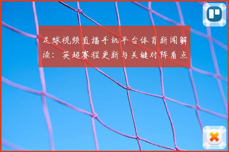 足球视频直播手机平台体育新闻解读：英超赛程更新与关键对阵看点汇总