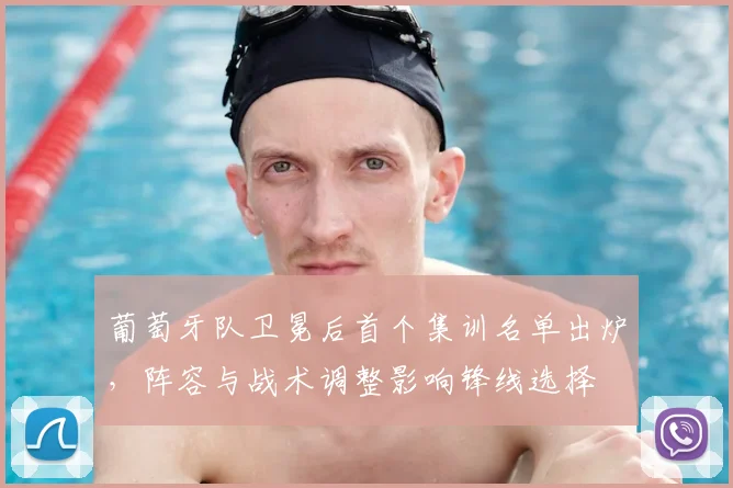 葡萄牙队卫冕后首个集训名单出炉,阵容与战术调整影响锋线选择