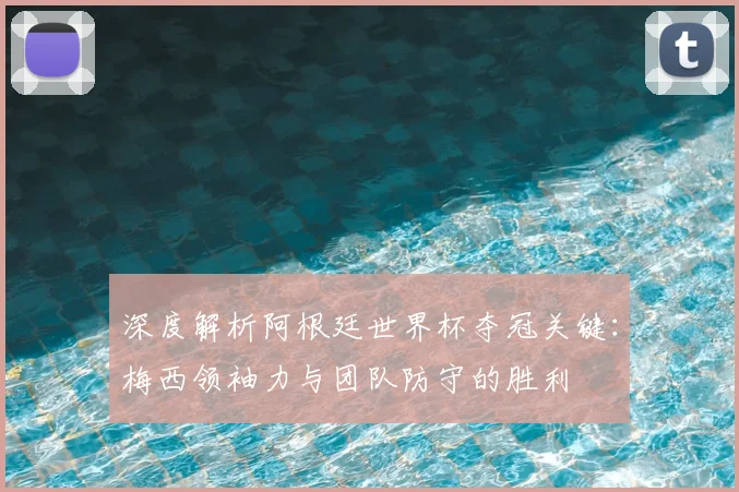 深度解析阿根廷世界杯夺冠关键：梅西领袖力与团队防守的胜利