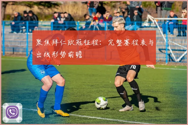 聚焦拜仁欧冠征程：完整赛程表与出线形势前瞻