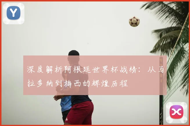 深度解析阿根廷世界杯战绩：从马拉多纳到梅西的辉煌历程