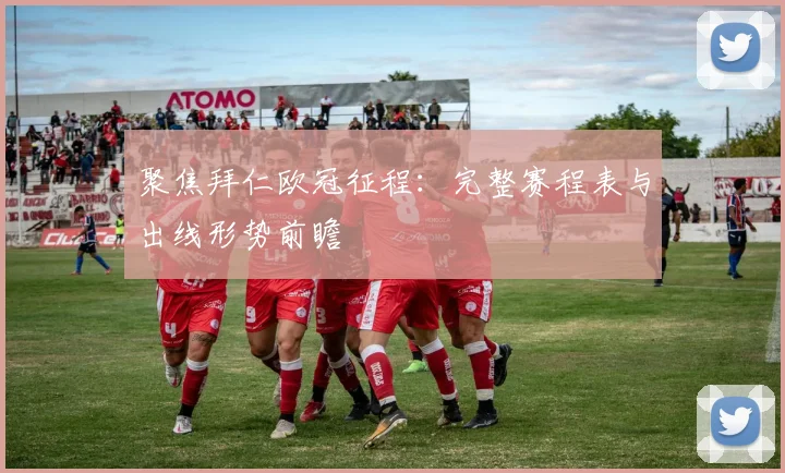 聚焦拜仁欧冠征程：完整赛程表与出线形势前瞻