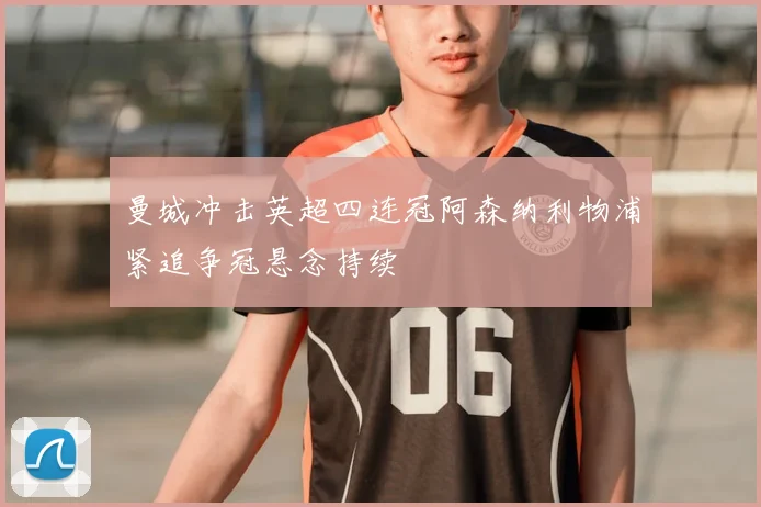 曼城冲击英超四连冠阿森纳利物浦紧追争冠悬念持续