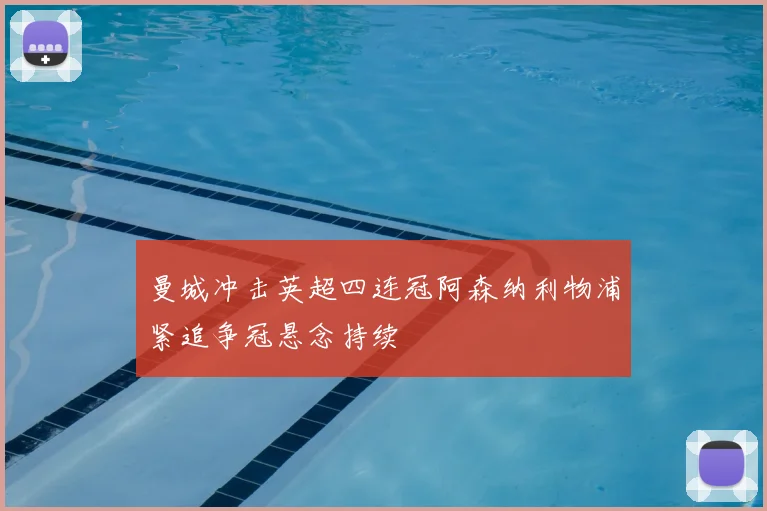 曼城冲击英超四连冠阿森纳利物浦紧追争冠悬念持续