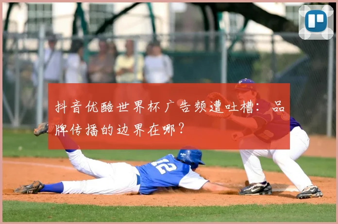 抖音优酷世界杯广告频遭吐槽：品牌传播的边界在哪？