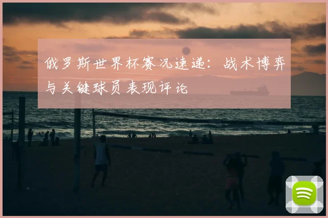 俄罗斯世界杯赛况速递：战术博弈与关键球员表现评论