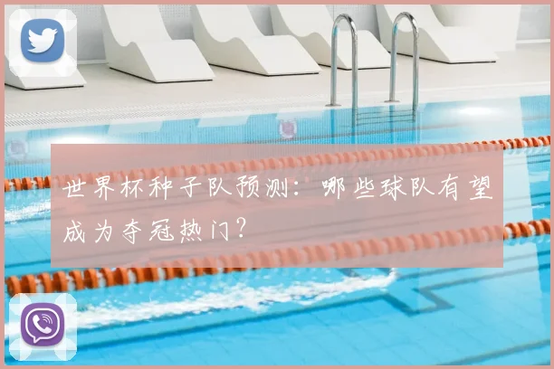 世界杯种子队预测：哪些球队有望成为夺冠热门？