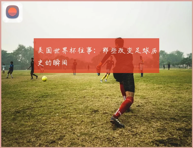 美国世界杯往事：那些改变足球历史的瞬间