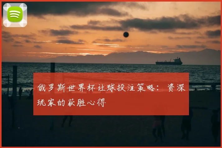 俄罗斯世界杯让球投注策略：资深玩家的获胜心得