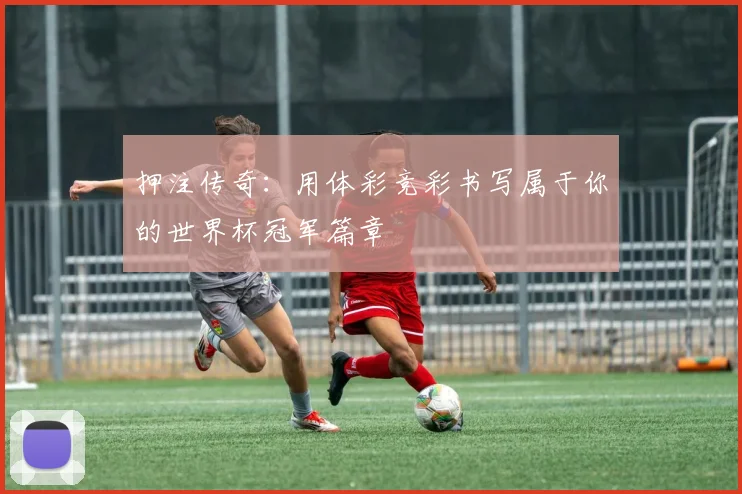 押注传奇：用体彩竞彩书写属于你的世界杯冠军篇章