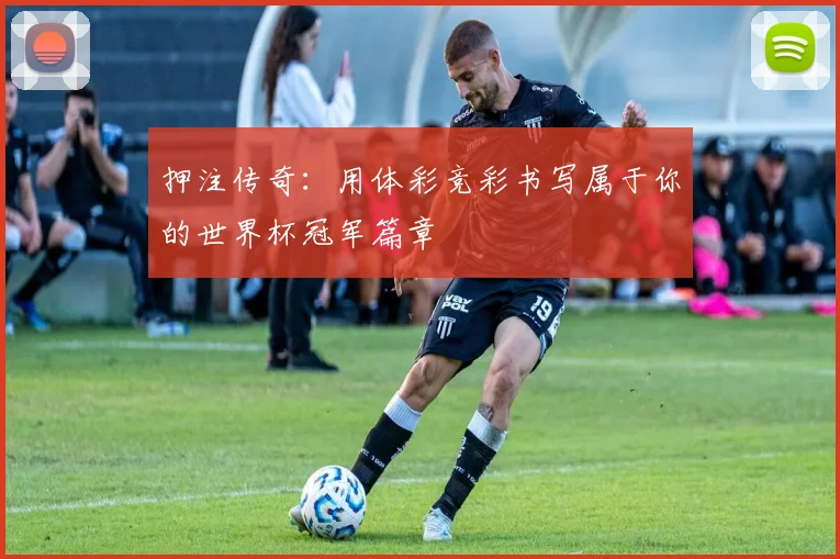 押注传奇：用体彩竞彩书写属于你的世界杯冠军篇章