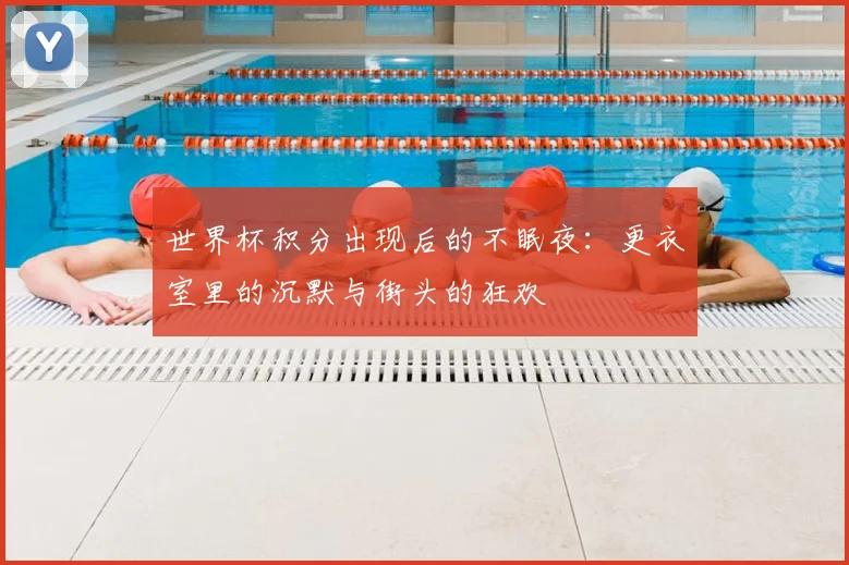 世界杯积分出现后的不眠夜：更衣室里的沉默与街头的狂欢
