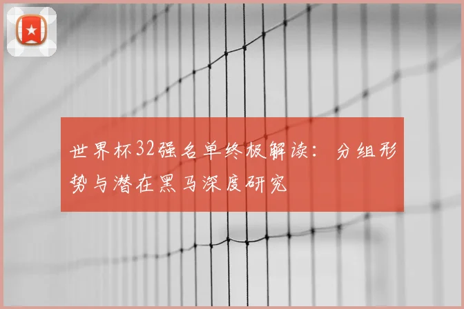世界杯32强名单终极解读:分组形势与潜在黑马深度研究