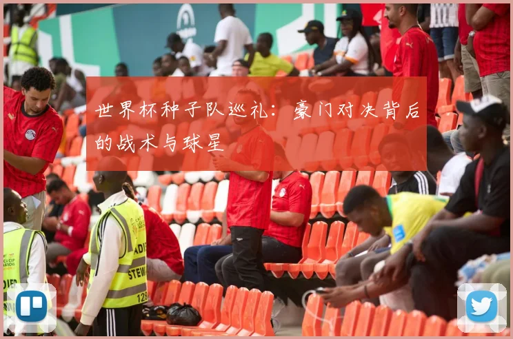 世界杯种子队巡礼：豪门对决背后的战术与球星