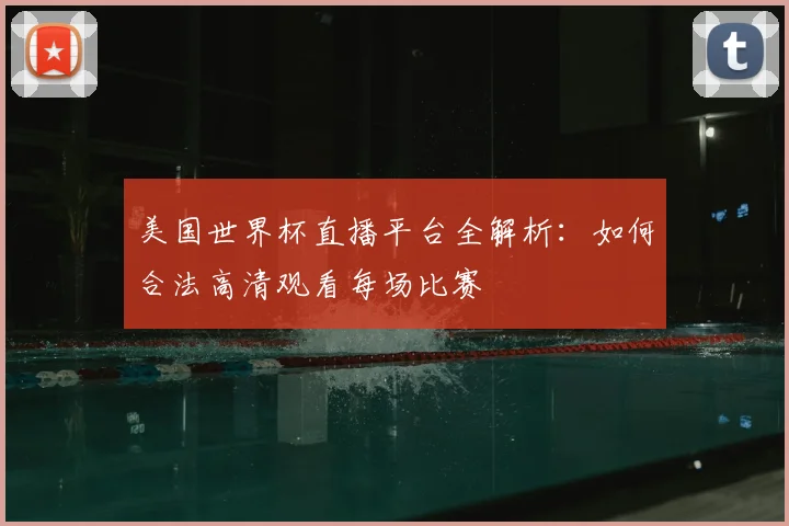 美国世界杯直播平台全解析：如何合法高清观看每场比赛