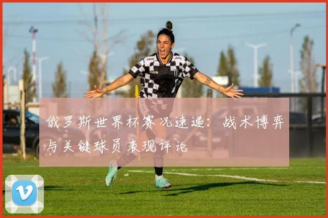 俄罗斯世界杯赛况速递：战术博弈与关键球员表现评论