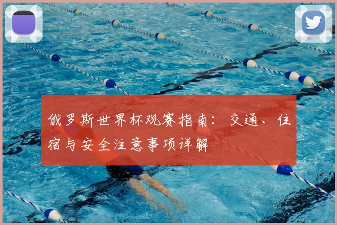俄罗斯世界杯观赛指南：交通、住宿与安全注意事项详解
