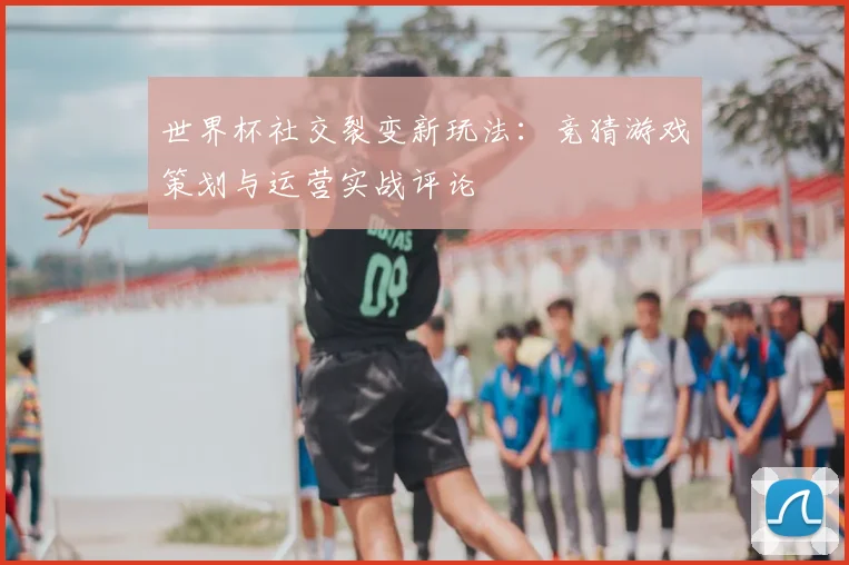 世界杯社交裂变新玩法：竞猜游戏策划与运营实战评论