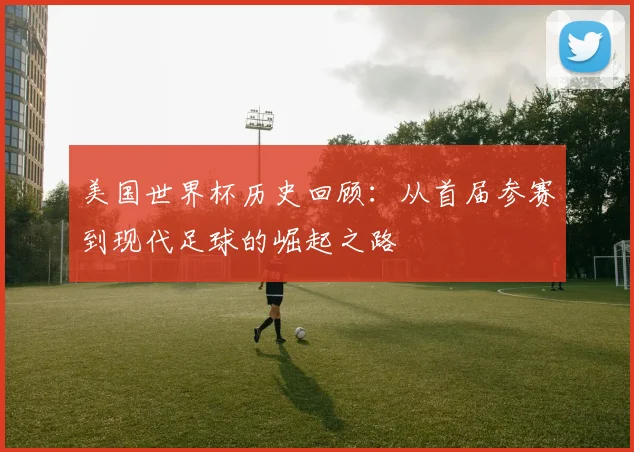 美国世界杯历史回顾：从首届参赛到现代足球的崛起之路
