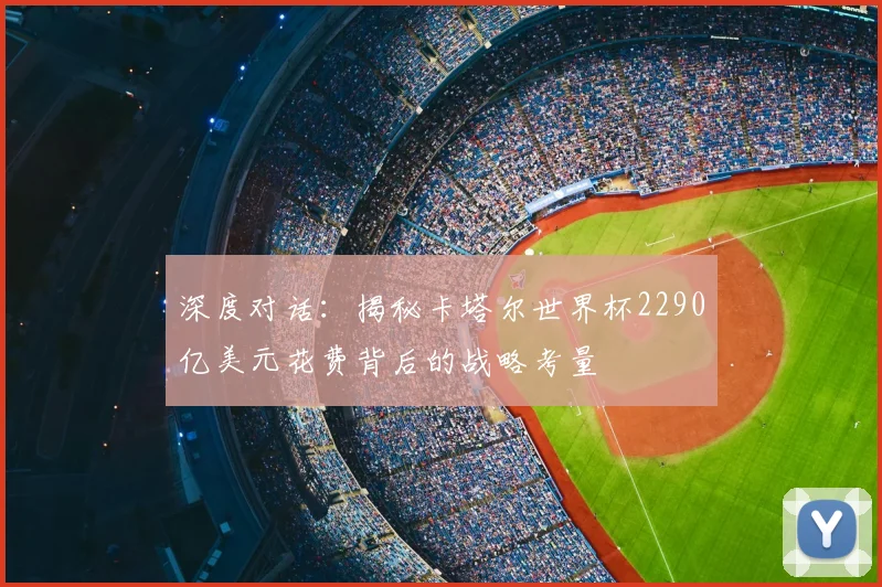 深度对话:揭秘卡塔尔世界杯2290亿美元花费背后的战略考量