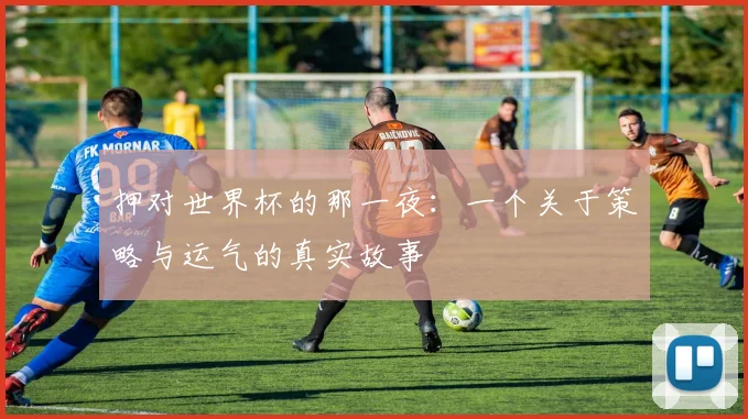 押对世界杯的那一夜：一个关于策略与运气的真实故事