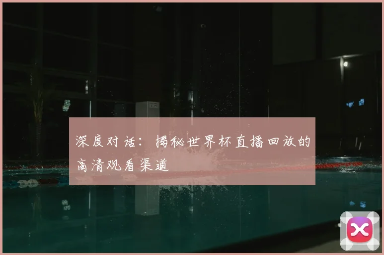 深度对话:揭秘世界杯直播回放的高清观看渠道