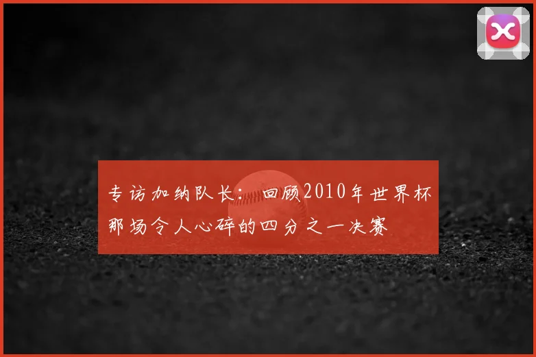 专访加纳队长:回顾2010年世界杯那场令人心碎的四分之一决赛