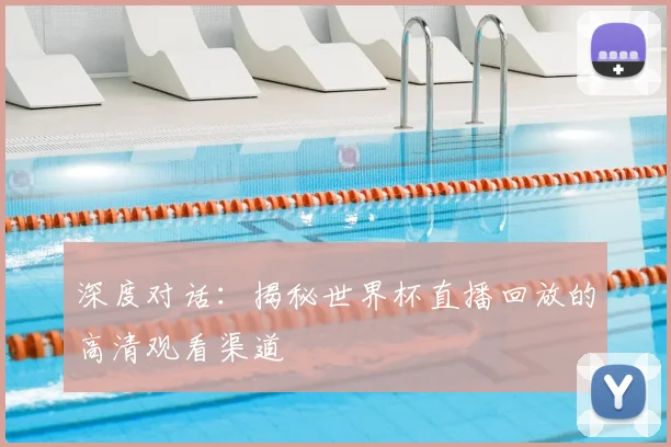 深度对话:揭秘世界杯直播回放的高清观看渠道