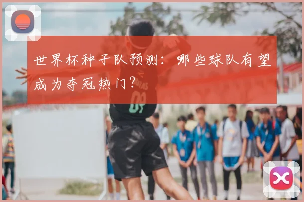 世界杯种子队预测：哪些球队有望成为夺冠热门？