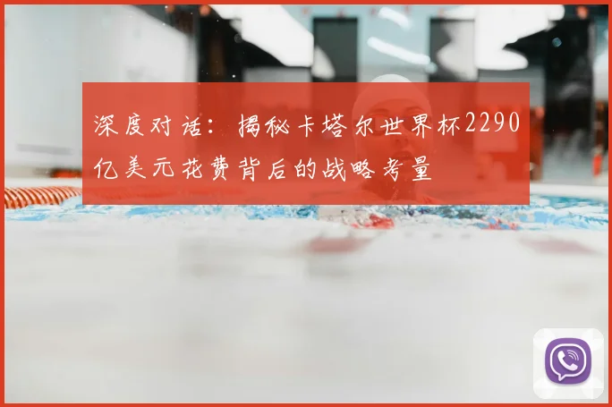 深度对话:揭秘卡塔尔世界杯2290亿美元花费背后的战略考量