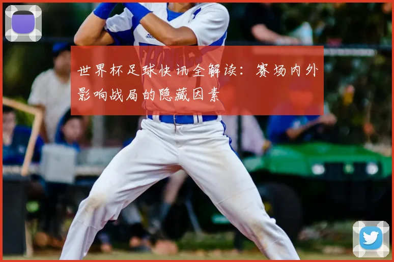 世界杯足球快讯全解读:赛场内外影响战局的隐藏因素