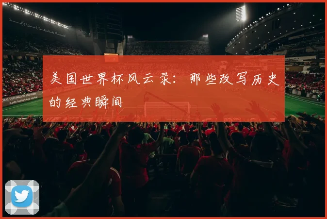 美国世界杯风云录：那些改写历史的经典瞬间