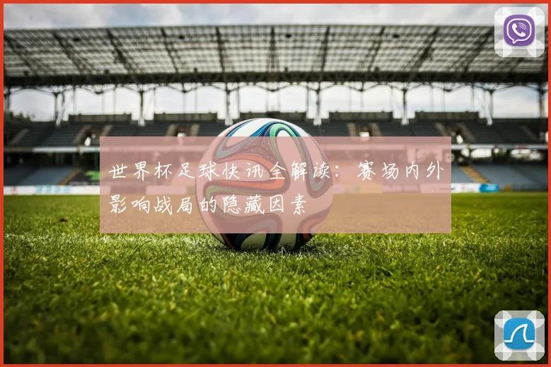 世界杯足球快讯全解读:赛场内外影响战局的隐藏因素