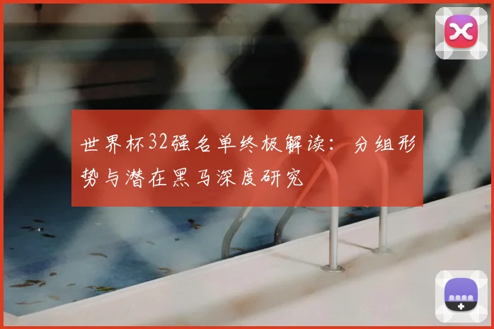 世界杯32强名单终极解读:分组形势与潜在黑马深度研究