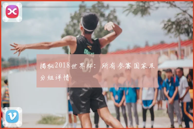 揭秘2018世界杯:所有参赛国家及分组详情
