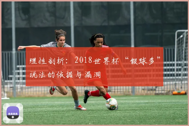 理性剖析:2018世界杯“假球多”说法的依据与漏洞